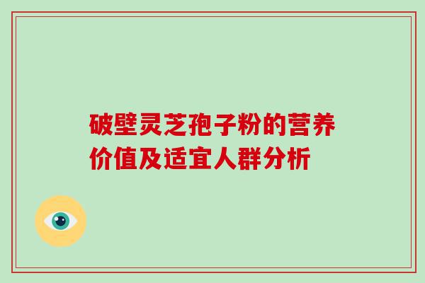 破壁灵芝孢子粉的营养价值及适宜人群分析