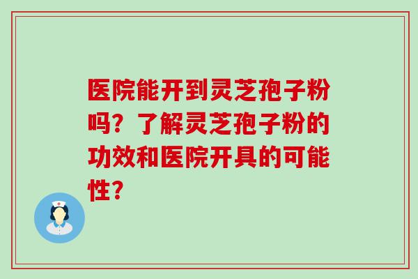 医院能开到灵芝孢子粉吗？了解灵芝孢子粉的功效和医院开具的可能性？