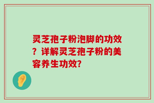 灵芝孢子粉泡脚的功效？详解灵芝孢子粉的美容养生功效？