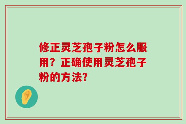 修正灵芝孢子粉怎么服用？正确使用灵芝孢子粉的方法？