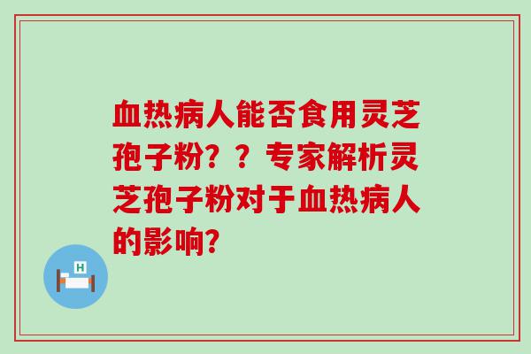 热人能否食用灵芝孢子粉？？专家解析灵芝孢子粉对于热人的影响？