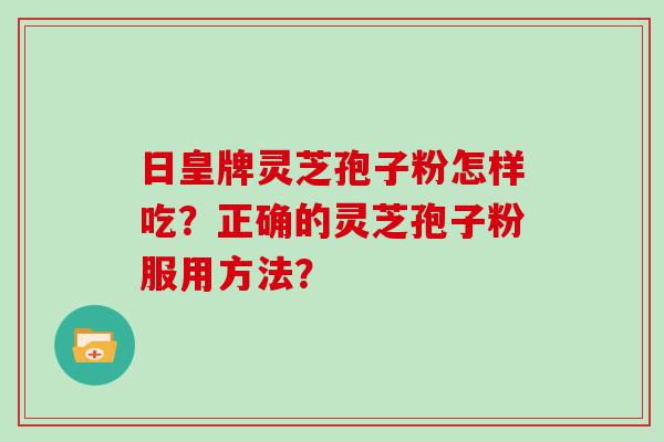 日皇牌灵芝孢子粉怎样吃？正确的灵芝孢子粉服用方法？