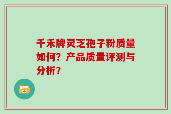 千禾牌灵芝孢子粉质量如何？产品质量评测与分析？