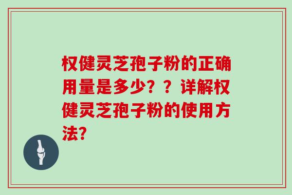 权健灵芝孢子粉的正确用量是多少？？详解权健灵芝孢子粉的使用方法？