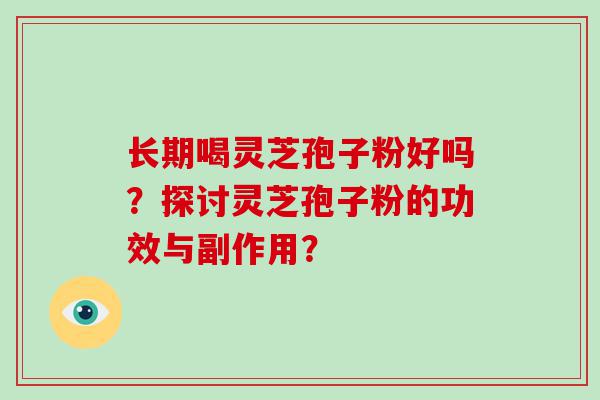 长期喝灵芝孢子粉好吗？探讨灵芝孢子粉的功效与副作用？