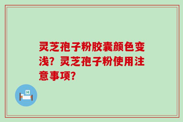 灵芝孢子粉胶囊颜色变浅？灵芝孢子粉使用注意事项？