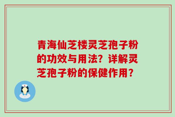 青海仙芝楼灵芝孢子粉的功效与用法？详解灵芝孢子粉的保健作用？