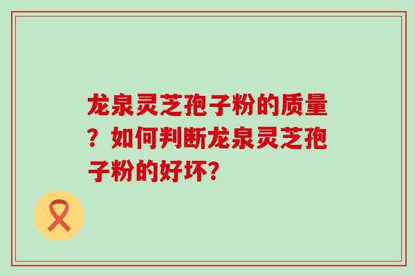 龙泉灵芝孢子粉的质量？如何判断龙泉灵芝孢子粉的好坏？