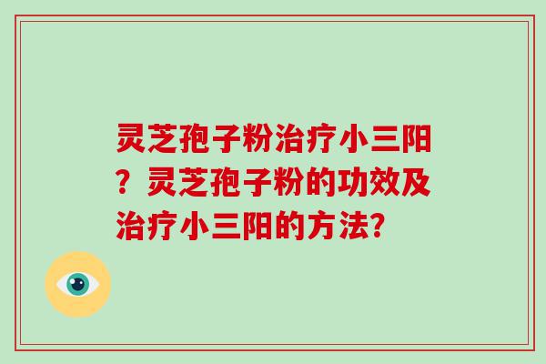 灵芝孢子粉小三阳？灵芝孢子粉的功效及小三阳的方法？