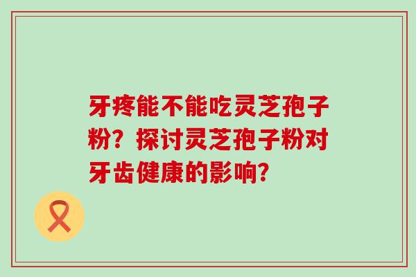 牙疼能不能吃灵芝孢子粉？探讨灵芝孢子粉对牙齿健康的影响？