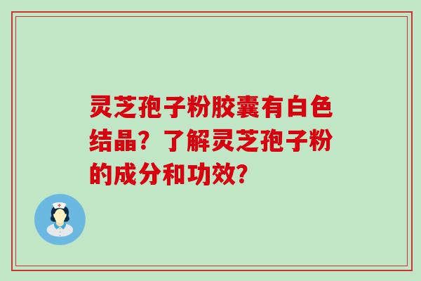 灵芝孢子粉胶囊有白色结晶？了解灵芝孢子粉的成分和功效？