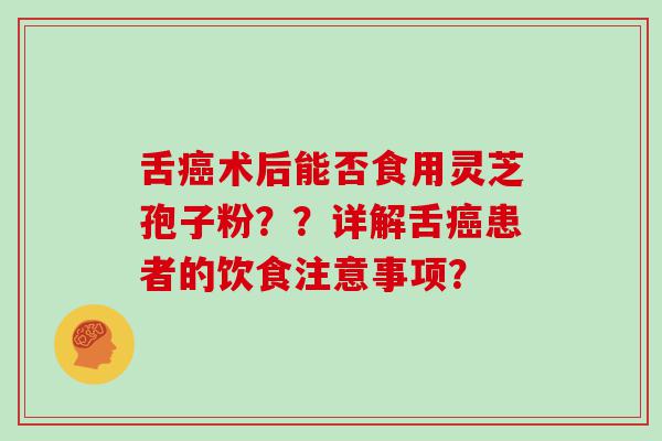 舌术后能否食用灵芝孢子粉？？详解舌患者的饮食注意事项？