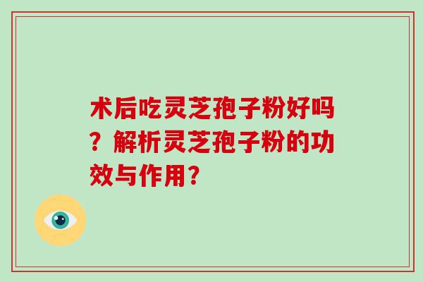 术后吃灵芝孢子粉好吗？解析灵芝孢子粉的功效与作用？