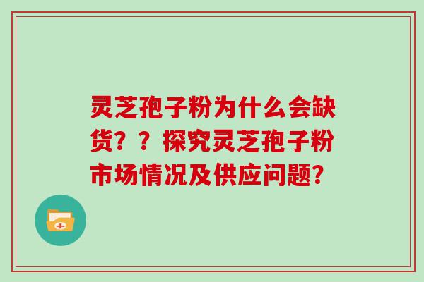 灵芝孢子粉为什么会缺货？？探究灵芝孢子粉市场情况及供应问题？