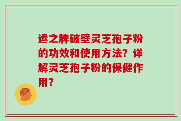 运之牌破壁灵芝孢子粉的功效和使用方法？详解灵芝孢子粉的保健作用？