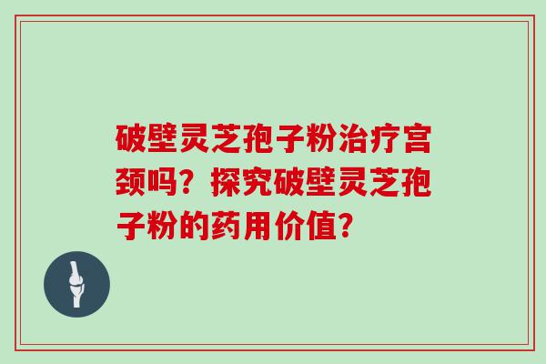 破壁灵芝孢子粉宫颈吗？探究破壁灵芝孢子粉的药用价值？