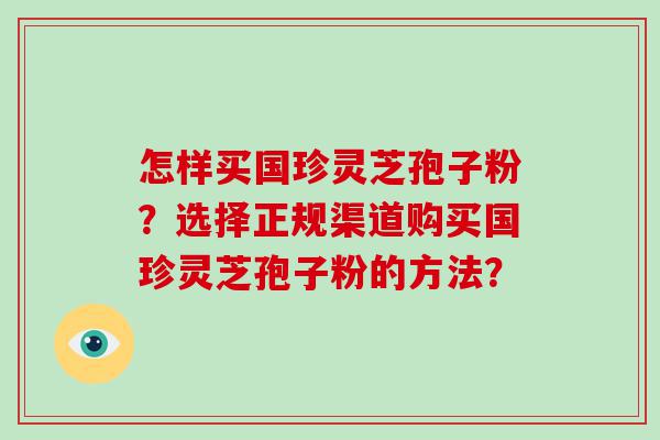 怎样买国珍灵芝孢子粉？选择正规渠道购买国珍灵芝孢子粉的方法？