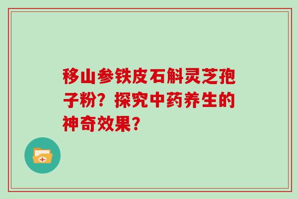 移山参铁皮石斛灵芝孢子粉？探究养生的神奇效果？