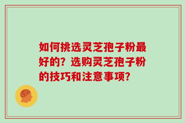 如何挑选灵芝孢子粉好的？选购灵芝孢子粉的技巧和注意事项？