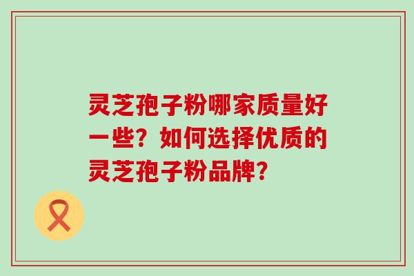 灵芝孢子粉哪家质量好一些？如何选择优质的灵芝孢子粉品牌？