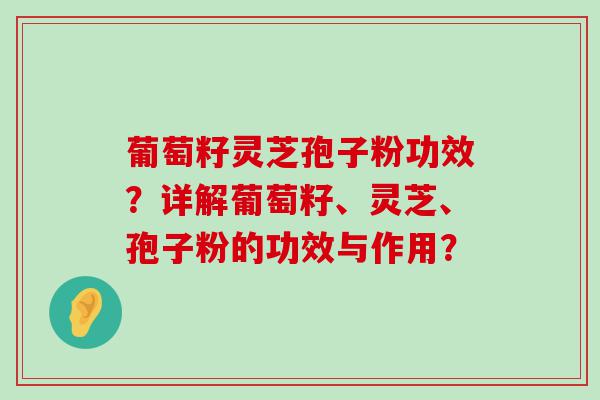 葡萄籽灵芝孢子粉功效？详解葡萄籽、灵芝、孢子粉的功效与作用？