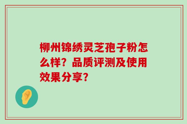 柳州锦绣灵芝孢子粉怎么样？品质评测及使用效果分享？