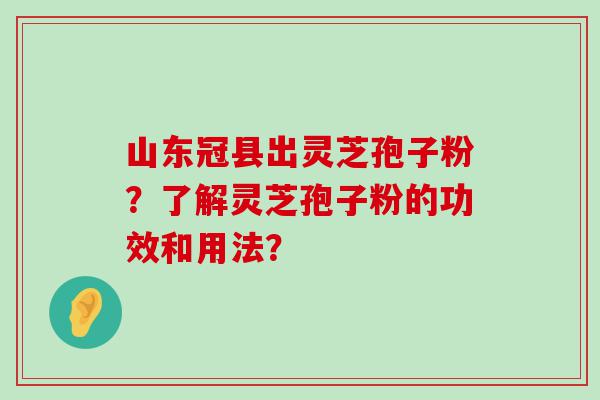 山东冠县出灵芝孢子粉？了解灵芝孢子粉的功效和用法？