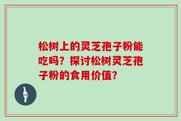 松树上的灵芝孢子粉能吃吗？探讨松树灵芝孢子粉的食用价值？