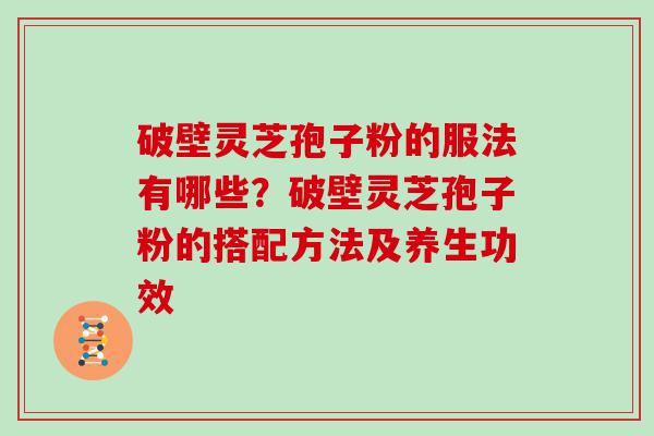 破壁灵芝孢子粉的服法有哪些？破壁灵芝孢子粉的搭配方法及养生功效