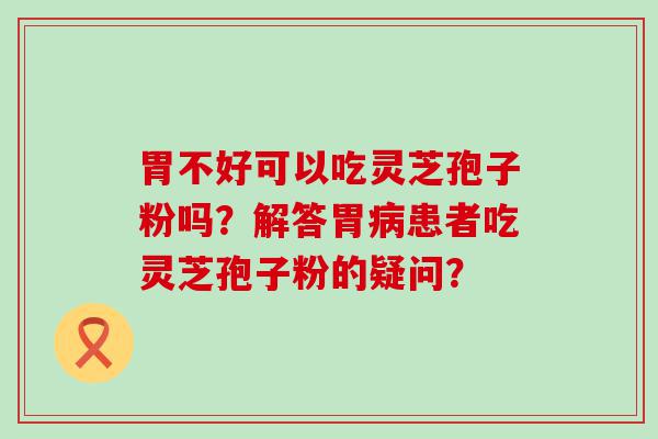 胃不好可以吃灵芝孢子粉吗？解答胃患者吃灵芝孢子粉的疑问？