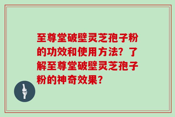 至尊堂破壁灵芝孢子粉的功效和使用方法？了解至尊堂破壁灵芝孢子粉的神奇效果？