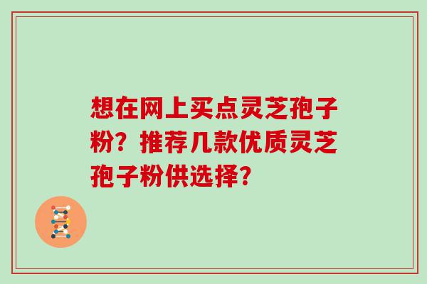 想在网上买点灵芝孢子粉？推荐几款优质灵芝孢子粉供选择？