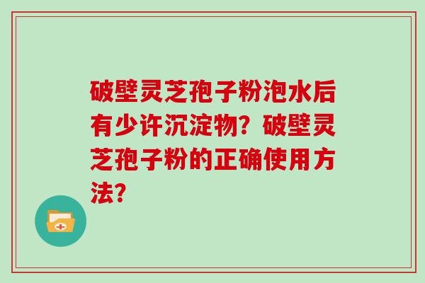 破壁灵芝孢子粉泡水后有少许沉淀物？破壁灵芝孢子粉的正确使用方法？