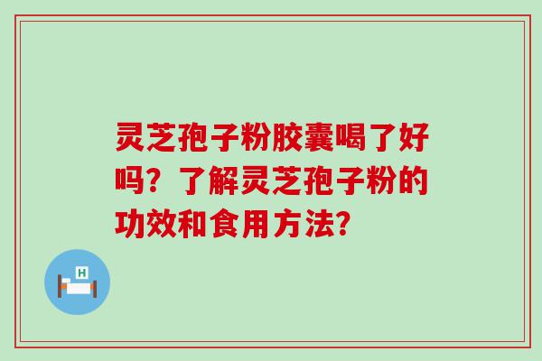 灵芝孢子粉胶囊喝了好吗？了解灵芝孢子粉的功效和食用方法？