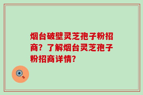 烟台破壁灵芝孢子粉招商？了解烟台灵芝孢子粉招商详情？