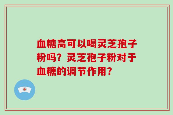 高可以喝灵芝孢子粉吗？灵芝孢子粉对于的调节作用？