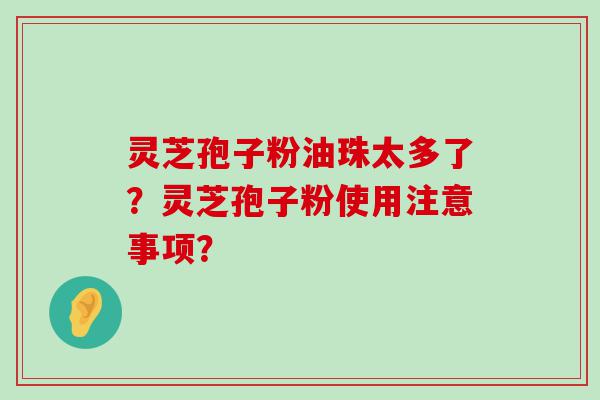 灵芝孢子粉油珠太多了？灵芝孢子粉使用注意事项？