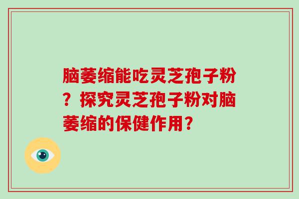 脑萎缩能吃灵芝孢子粉？探究灵芝孢子粉对脑萎缩的保健作用？