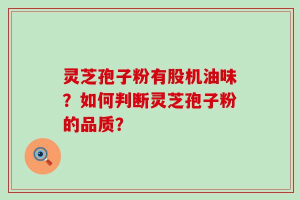 灵芝孢子粉有股机油味？如何判断灵芝孢子粉的品质？