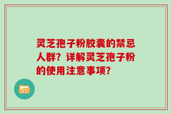 灵芝孢子粉胶囊的禁忌人群？详解灵芝孢子粉的使用注意事项？