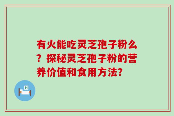 有火能吃灵芝孢子粉么？探秘灵芝孢子粉的营养价值和食用方法？