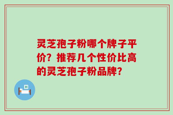 灵芝孢子粉哪个牌子平价？推荐几个性价比高的灵芝孢子粉品牌？