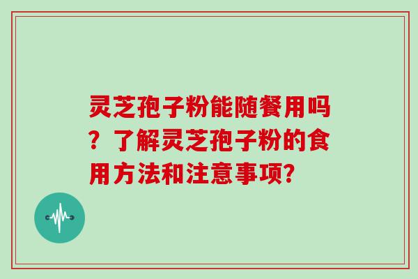 灵芝孢子粉能随餐用吗？了解灵芝孢子粉的食用方法和注意事项？