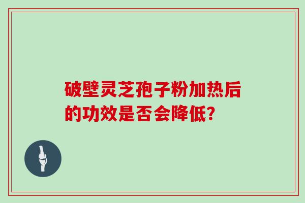 破壁灵芝孢子粉加热后的功效是否会降低？