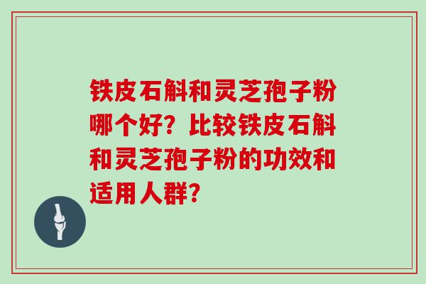 铁皮石斛和灵芝孢子粉哪个好？比较铁皮石斛和灵芝孢子粉的功效和适用人群？