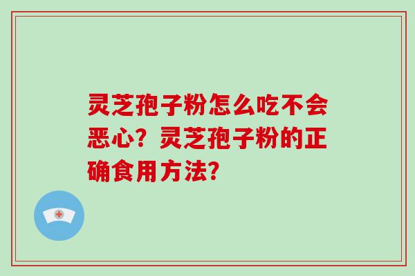 灵芝孢子粉怎么吃不会恶心？灵芝孢子粉的正确食用方法？