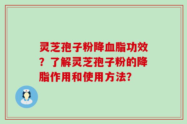 灵芝孢子粉降功效？了解灵芝孢子粉的作用和使用方法？