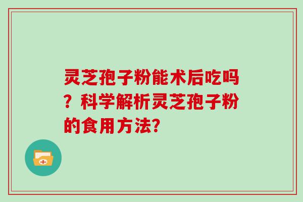 灵芝孢子粉能术后吃吗？科学解析灵芝孢子粉的食用方法？