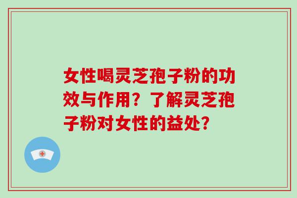 女性喝灵芝孢子粉的功效与作用？了解灵芝孢子粉对女性的益处？