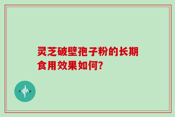 灵芝破壁孢子粉的长期食用效果如何？